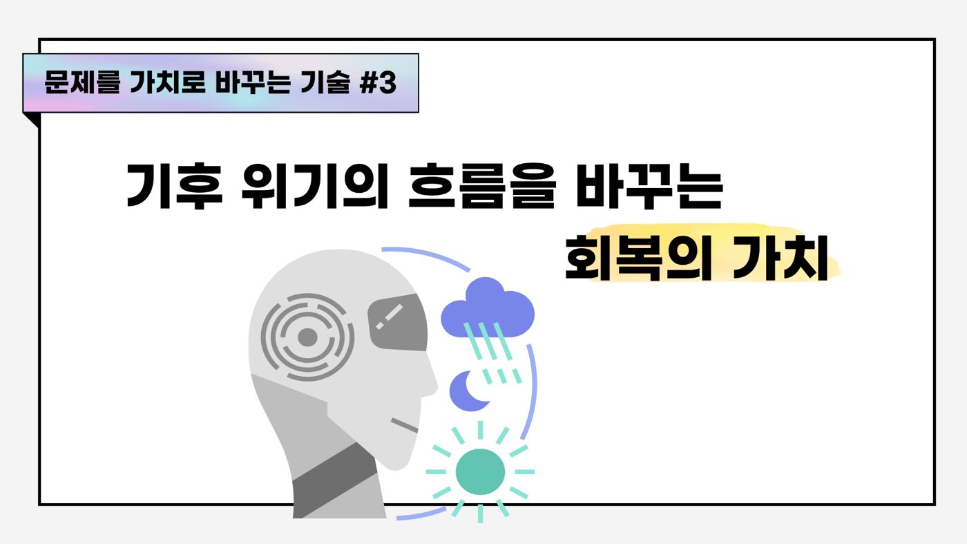 [문제를 가치로 바꾸는 기술] ③ 기후 위기의 흐름을 바꾸는 회복의 가치